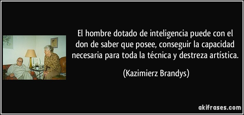 El hombre dotado de inteligencia puede con el don de saber que posee, conseguir la capacidad necesaria para toda la técnica y destreza artística. (Kazimierz Brandys)