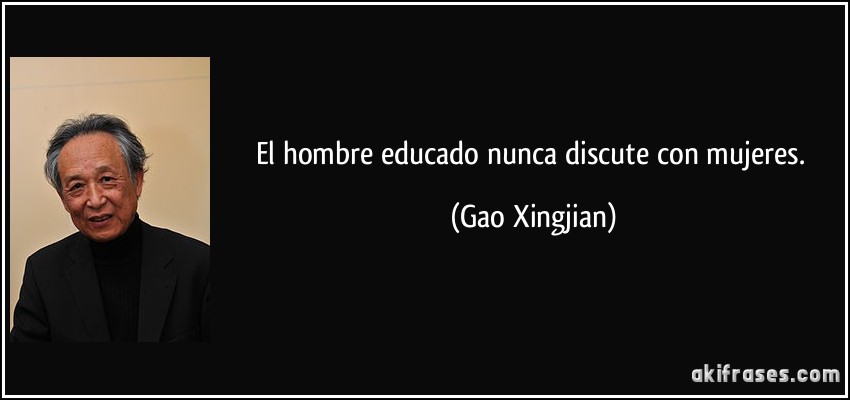 El hombre educado nunca discute con mujeres. (Gao Xingjian)