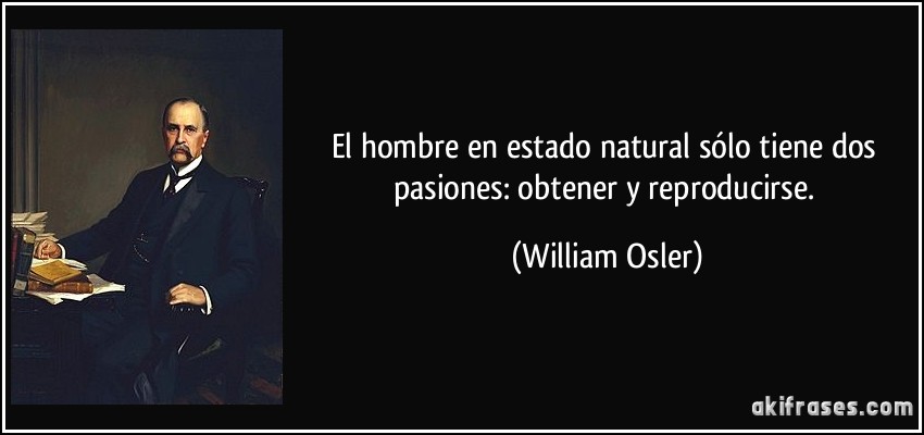 El hombre en estado natural sólo tiene dos pasiones: obtener y reproducirse. (William Osler)