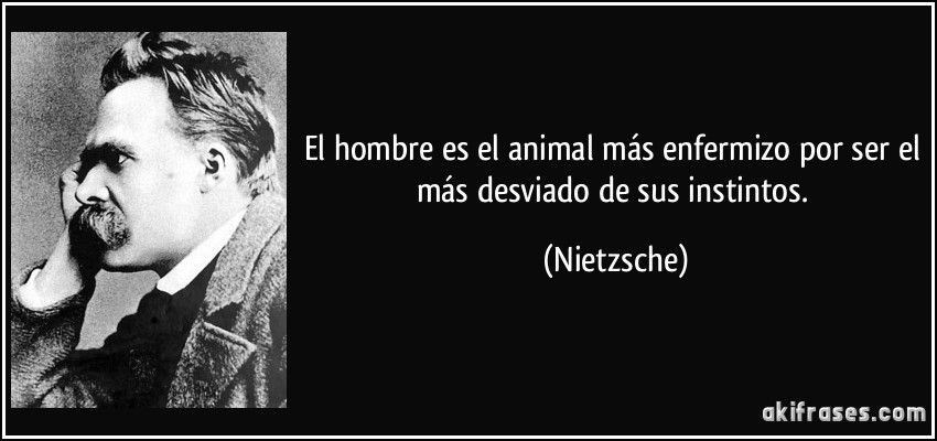 El hombre es el animal más enfermizo por ser el más desviado de sus instintos. (Nietzsche)
