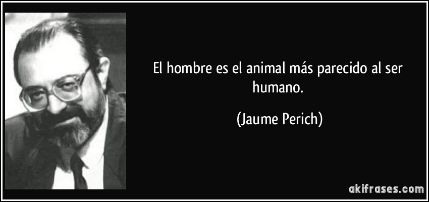 El hombre es el animal más parecido al ser humano. (Jaume Perich)