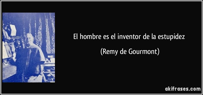 El hombre es el inventor de la estupidez (Remy de Gourmont)