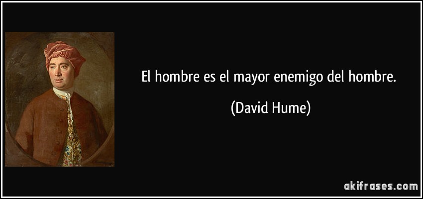 El hombre es el mayor enemigo del hombre. (David Hume)