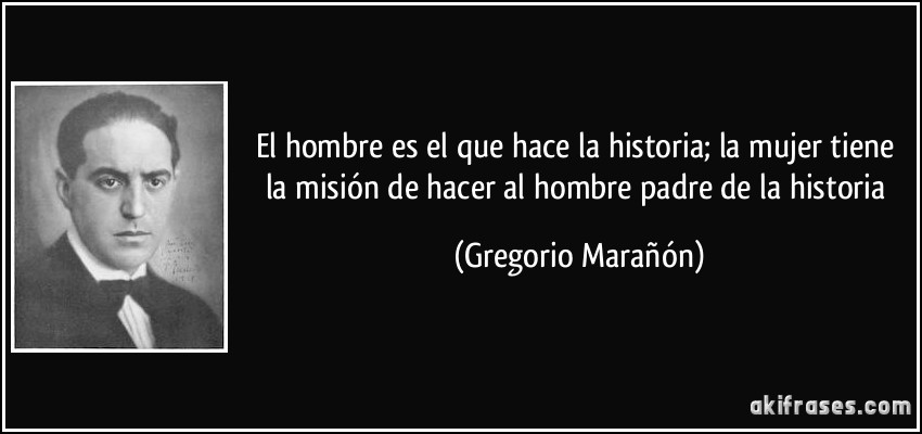 El hombre es el que hace la historia; la mujer tiene la misión de hacer al hombre padre de la historia (Gregorio Marañón)