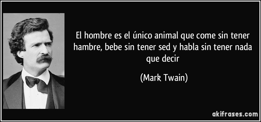 El hombre es el único animal que come sin tener hambre, bebe sin tener sed y habla sin tener nada que decir (Mark Twain)