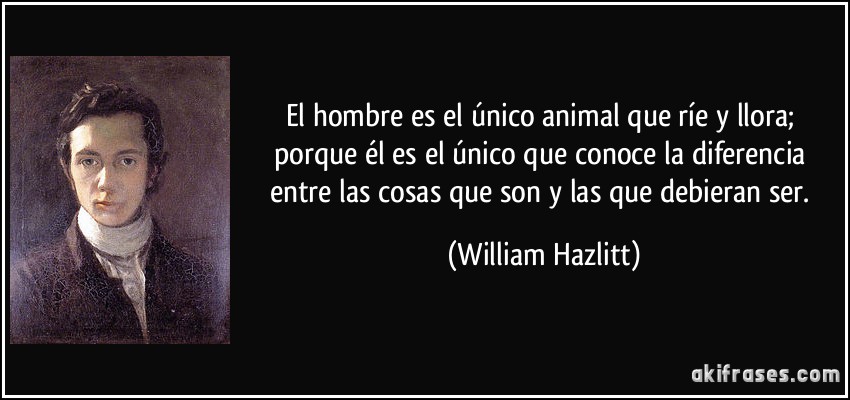 El hombre es el único animal que ríe y llora; porque él es el único que conoce la diferencia entre las cosas que son y las que debieran ser. (William Hazlitt)