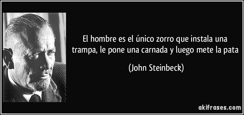 El hombre es el único zorro que instala una trampa, le pone una carnada y luego mete la pata (John Steinbeck)