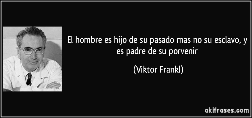 El hombre es hijo de su pasado mas no su esclavo, y es padre de su porvenir (Viktor Frankl)