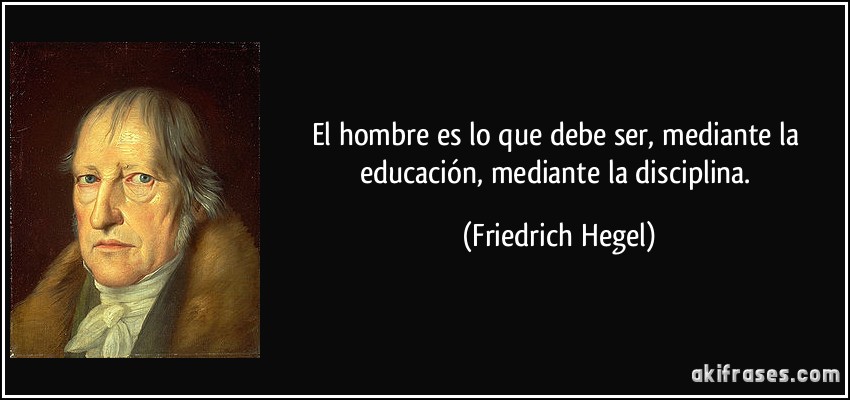 El hombre es lo que debe ser, mediante la educación, mediante la disciplina. (Friedrich Hegel)