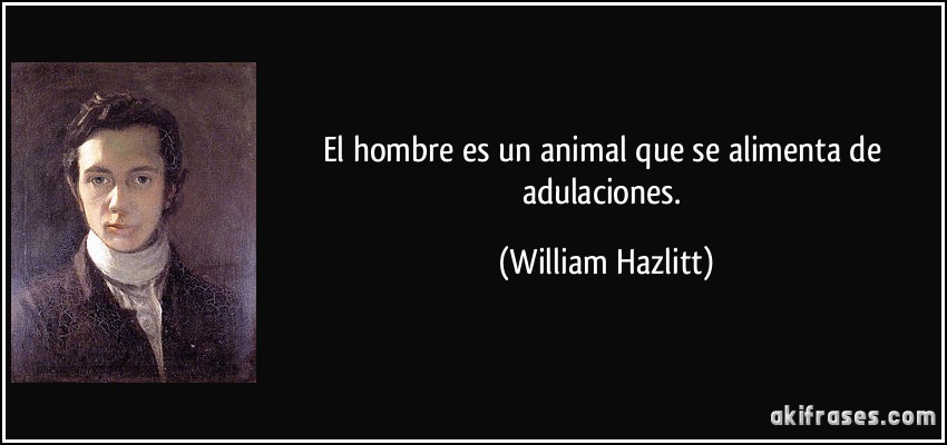 El hombre es un animal que se alimenta de adulaciones. (William Hazlitt)