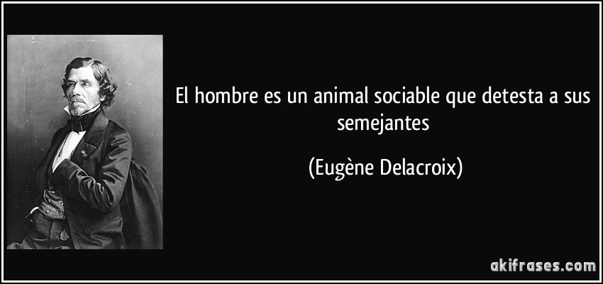 El hombre es un animal sociable que detesta a sus semejantes (Eugène Delacroix)