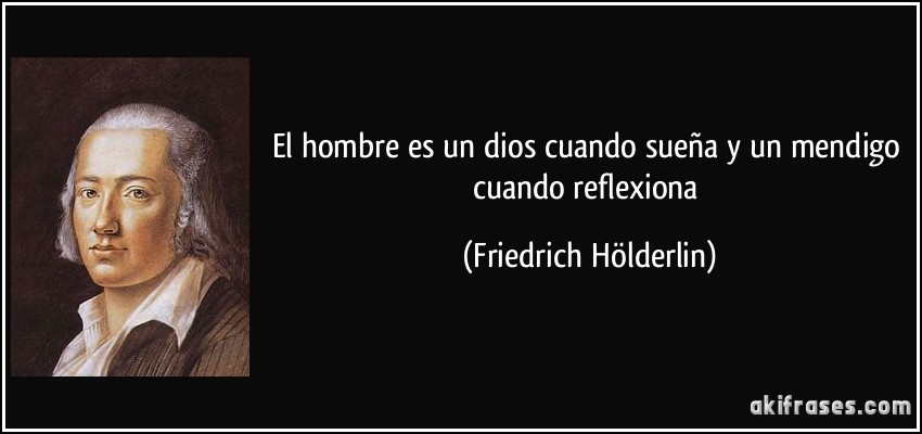 El hombre es un dios cuando sueña y un mendigo cuando reflexiona (Friedrich Hölderlin)