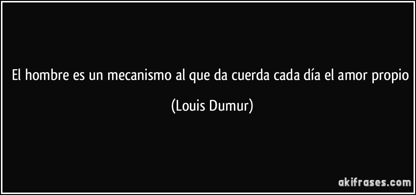 El hombre es un mecanismo al que da cuerda cada día el amor propio (Louis Dumur)