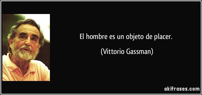 El hombre es un objeto de placer. (Vittorio Gassman)