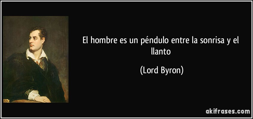 El hombre es un péndulo entre la sonrisa y el llanto (Lord Byron)