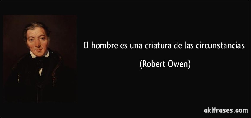 El hombre es una criatura de las circunstancias (Robert Owen)