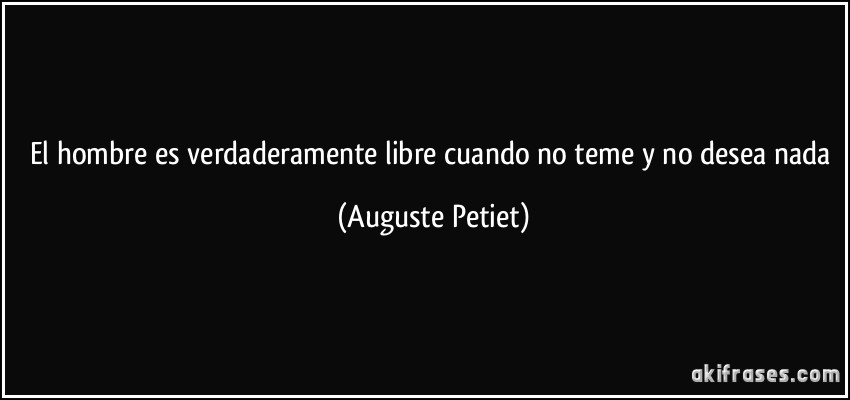 El hombre es verdaderamente libre cuando no teme y no desea nada (Auguste Petiet)