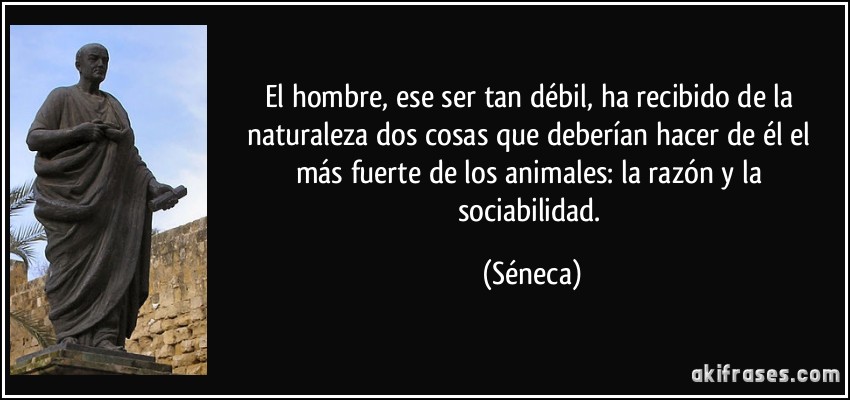 El hombre, ese ser tan débil, ha recibido de la naturaleza dos cosas que deberían hacer de él el más fuerte de los animales: la razón y la sociabilidad. (Séneca)