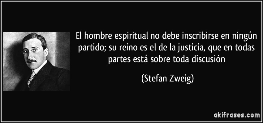 El hombre espiritual no debe inscribirse en ningún partido; su reino es el de la justicia, que en todas partes está sobre toda discusión (Stefan Zweig)