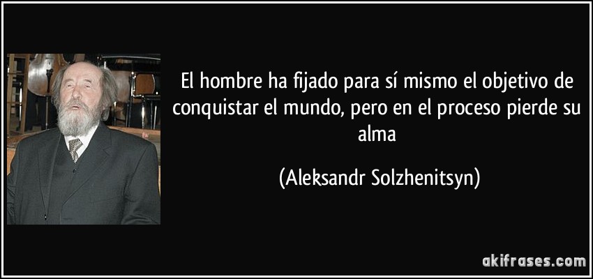 El hombre ha fijado para sí mismo el objetivo de conquistar el mundo, pero en el proceso pierde su alma (Aleksandr Solzhenitsyn)