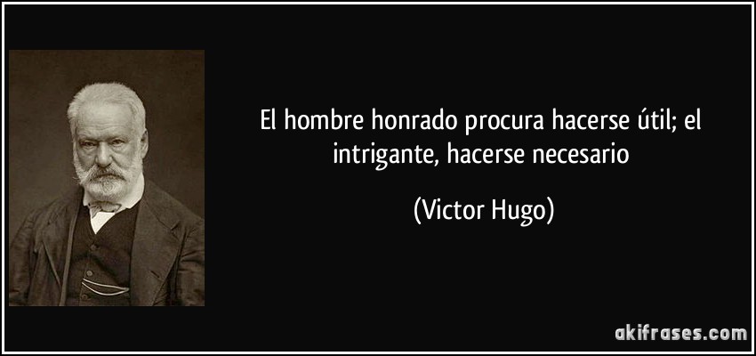 El hombre honrado procura hacerse útil; el intrigante, hacerse necesario (Victor Hugo)