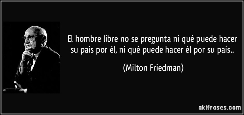 El hombre libre no se pregunta ni qué puede hacer su país por él, ni qué puede hacer él por su país.. (Milton Friedman)
