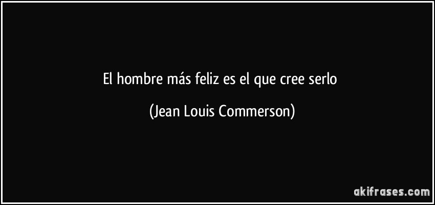 El hombre más feliz es el que cree serlo (Jean Louis Commerson)