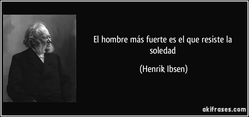 El hombre más fuerte es el que resiste la soledad (Henrik Ibsen)