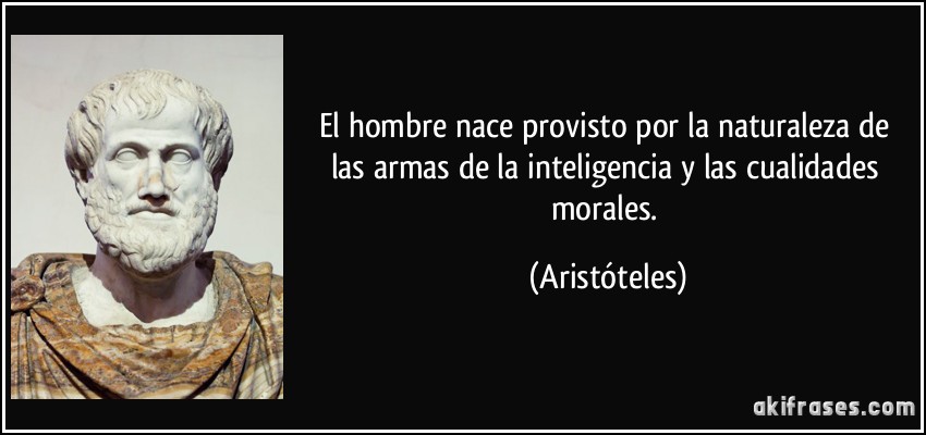 El hombre nace provisto por la naturaleza de las armas de la inteligencia y las cualidades morales. (Aristóteles)