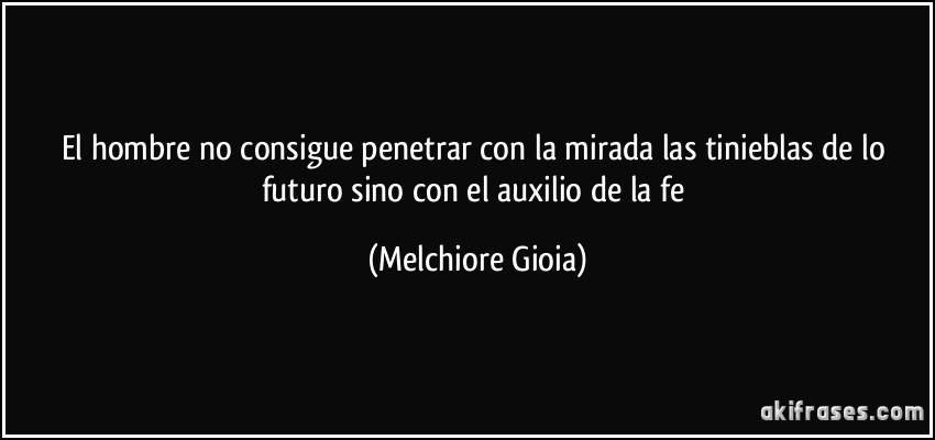 El hombre no consigue penetrar con la mirada las tinieblas de lo futuro sino con el auxilio de la fe (Melchiore Gioia)