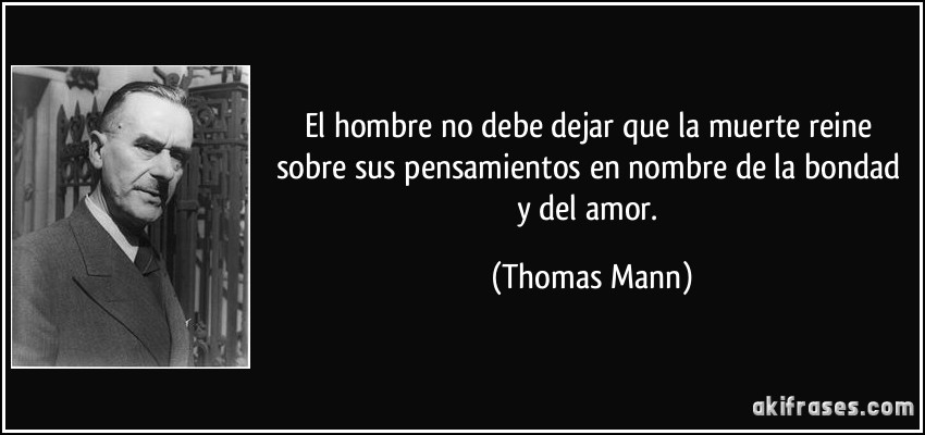 El hombre no debe dejar que la muerte reine sobre sus pensamientos en nombre de la bondad y del amor. (Thomas Mann)
