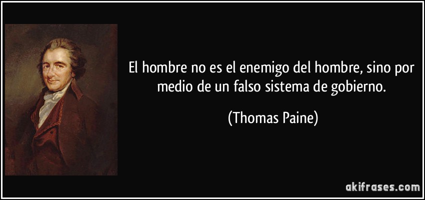 El hombre no es el enemigo del hombre, sino por medio de un falso sistema de gobierno. (Thomas Paine)