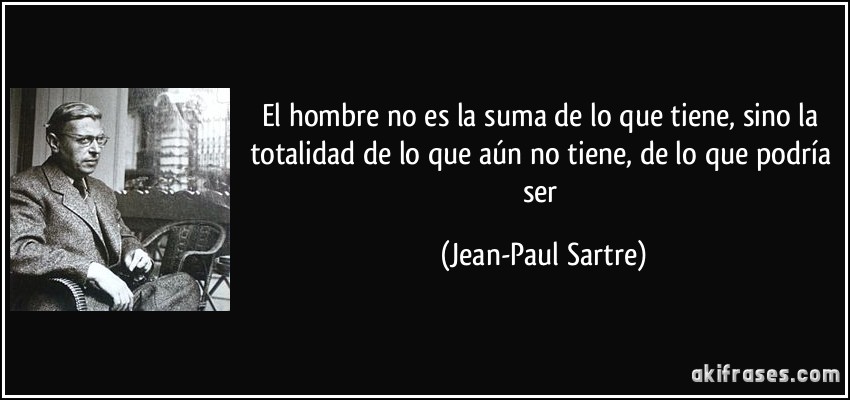 El hombre no es la suma de lo que tiene, sino la totalidad de lo que aún no tiene, de lo que podría ser (Jean-Paul Sartre)