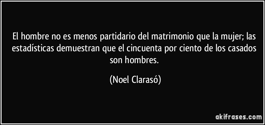 El hombre no es menos partidario del matrimonio que la mujer; las estadísticas demuestran que el cincuenta por ciento de los casados son hombres. (Noel Clarasó)