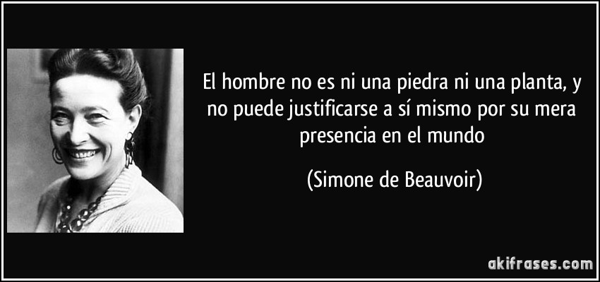El hombre no es ni una piedra ni una planta, y no puede justificarse a sí mismo por su mera presencia en el mundo (Simone de Beauvoir)
