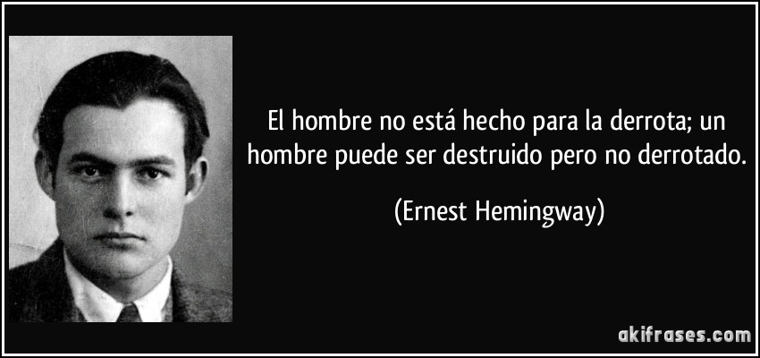 El hombre no está hecho para la derrota; un hombre puede ser destruido pero no derrotado. (Ernest Hemingway)
