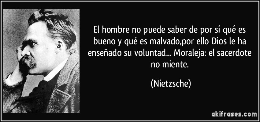 El hombre no puede saber de por sí qué es bueno y qué es malvado,por ello Dios le ha enseñado su voluntad... Moraleja: el sacerdote no miente. (Nietzsche)