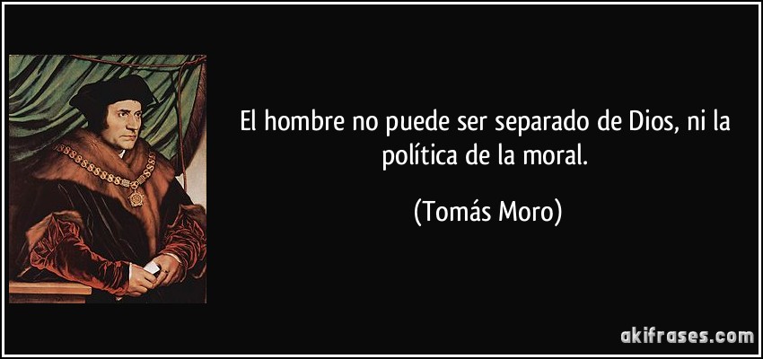 El hombre no puede ser separado de Dios, ni la política de la moral. (Tomás Moro)