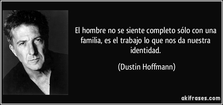 El hombre no se siente completo sólo con una familia, es el trabajo lo que nos da nuestra identidad. (Dustin Hoffmann)