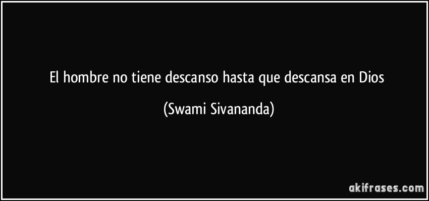 El hombre no tiene descanso hasta que descansa en Dios (Swami Sivananda)