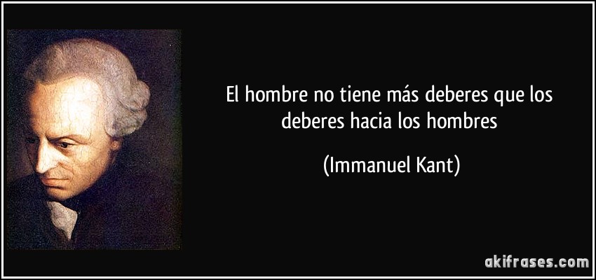 El hombre no tiene más deberes que los deberes hacia los hombres (Immanuel Kant)