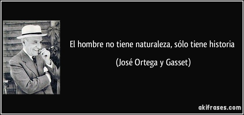 El hombre no tiene naturaleza, sólo tiene historia (José Ortega y Gasset)