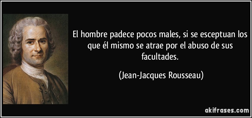 El hombre padece pocos males, si se esceptuan los que él mismo se atrae por el abuso de sus facultades. (Jean-Jacques Rousseau)