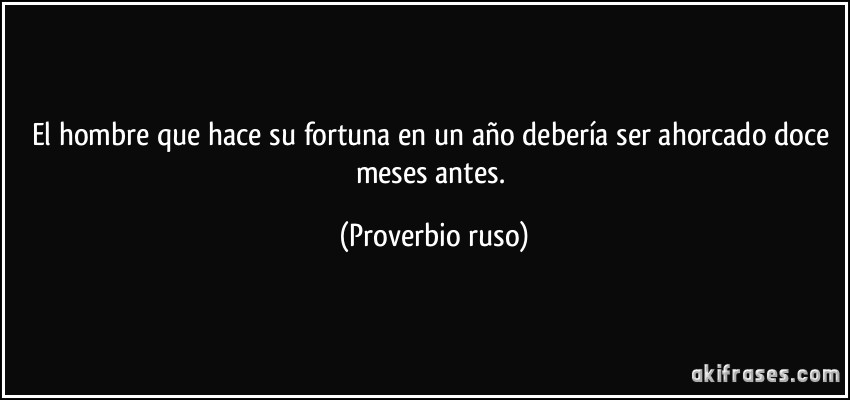 El hombre que hace su fortuna en un año debería ser ahorcado doce meses antes. (Proverbio ruso)