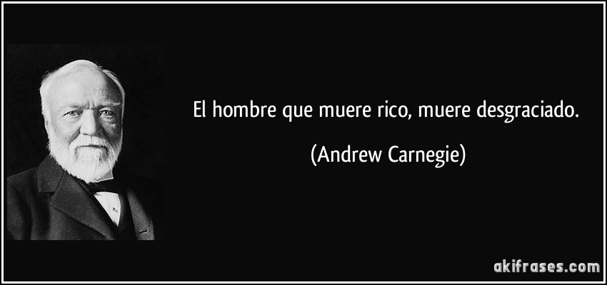 El hombre que muere rico, muere desgraciado. (Andrew Carnegie)