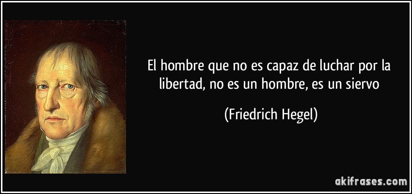 El hombre que no es capaz de luchar por la libertad, no es un hombre, es un siervo (Friedrich Hegel)