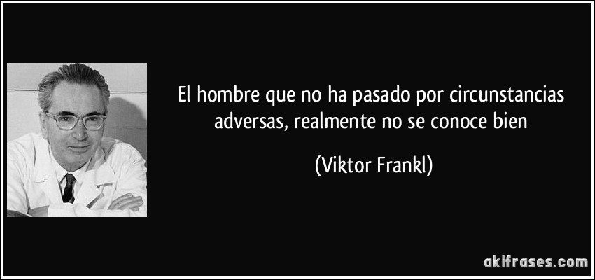 El hombre que no ha pasado por circunstancias adversas, realmente no se conoce bien (Viktor Frankl)