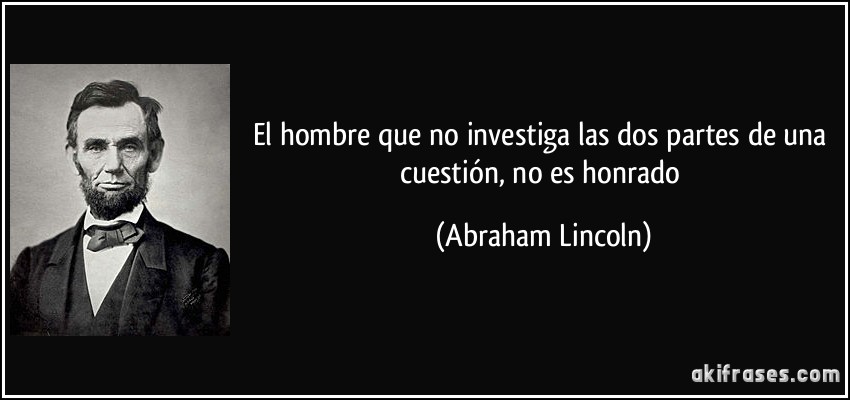 El hombre que no investiga las dos partes de una cuestión, no es honrado (Abraham Lincoln)