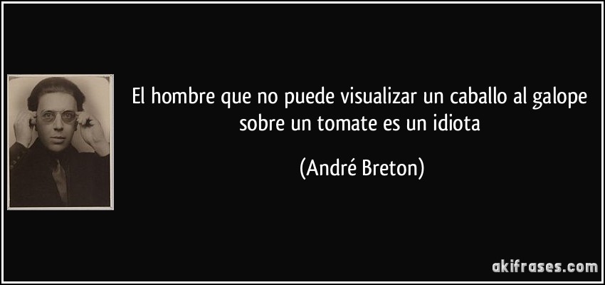 El hombre que no puede visualizar un caballo al galope sobre un tomate es un idiota (André Breton)