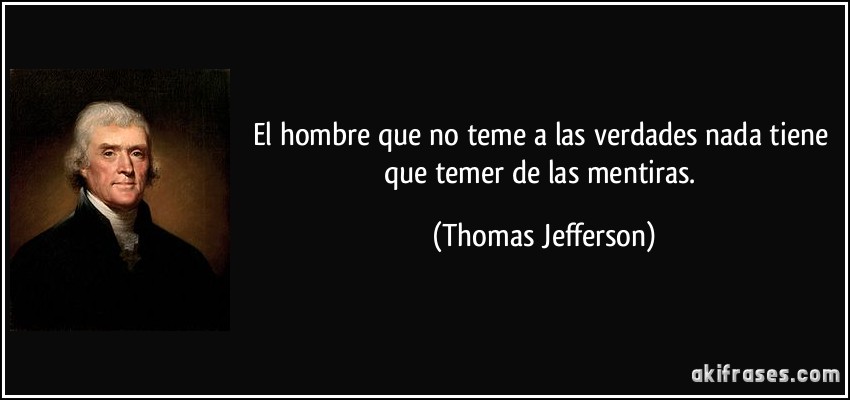 El hombre que no teme a las verdades nada tiene que temer de las mentiras. (Thomas Jefferson)